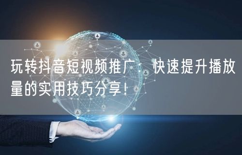 玩转抖音短视频推广：快速提升播放量的实用技巧分享！