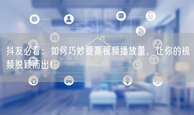 抖友必看：如何巧妙提高视频播放量，让你的视频脱颖而出！