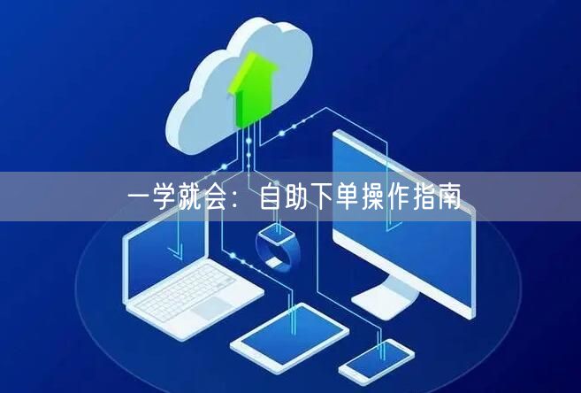 一学就会：自助下单操作指南