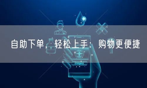 自助下单，轻松上手：购物更便捷