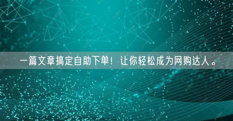 一篇文章搞定自助下单！让你轻松成为网购达人。