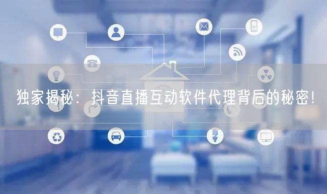 独家揭秘：抖音直播互动软件代理背后的秘密！