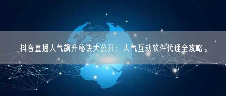 抖音直播人气飙升秘诀大公开：人气互动软件代理全攻略。