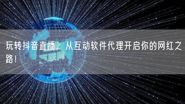 玩转抖音直播，从互动软件代理开启你的网红之路！