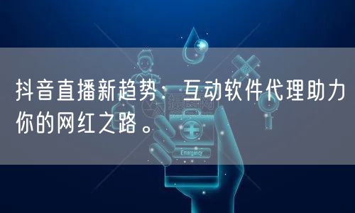 抖音直播新趋势：互动软件代理助力你的网红之路。