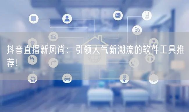 抖音直播新风尚：引领人气新潮流的软件工具推荐！