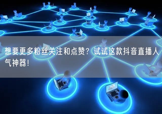 想要更多粉丝关注和点赞？试试这款抖音直播人气神器！