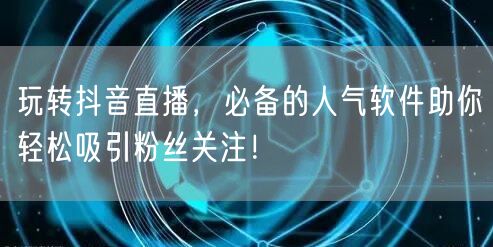 玩转抖音直播，必备的人气软件助你轻松吸引粉丝关注！