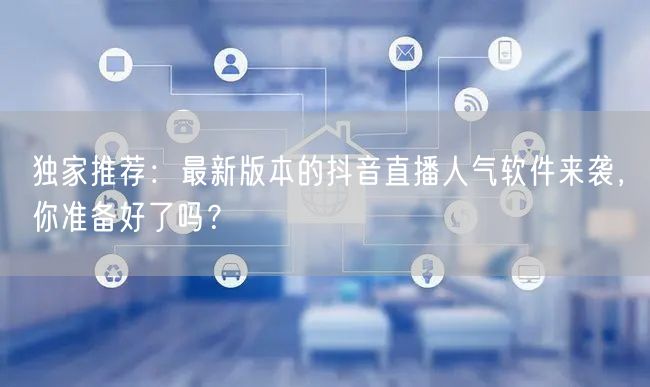 独家推荐：最新版本的抖音直播人气软件来袭，你准备好了吗？