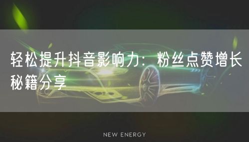 轻松提升抖音影响力：粉丝点赞增长秘籍分享