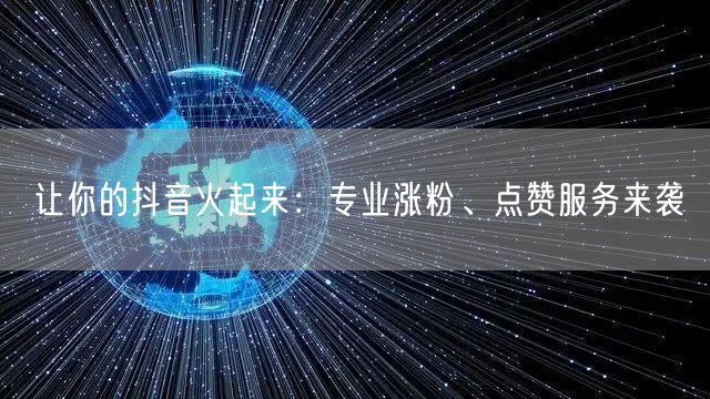让你的抖音火起来：专业涨粉、点赞服务来袭