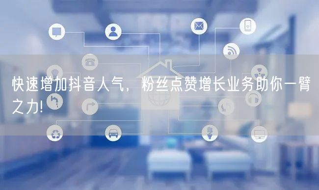 快速增加抖音人气，粉丝点赞增长业务助你一臂之力!