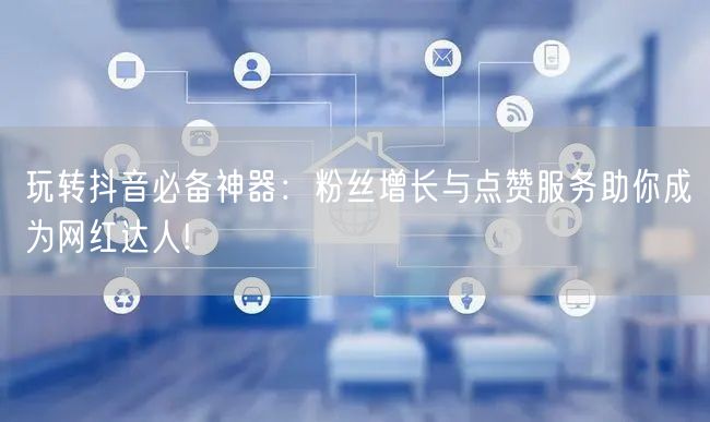 玩转抖音必备神器：粉丝增长与点赞服务助你成为网红达人!