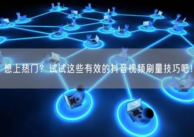 想上热门？试试这些有效的抖音视频刷量技巧吧！