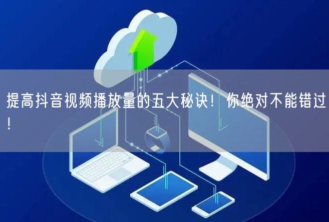 提高抖音视频播放量的五大秘诀！你绝对不能错过！