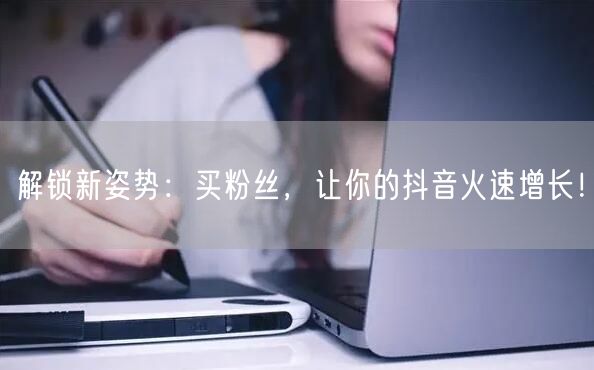 解锁新姿势：买粉丝，让你的抖音火速增长！