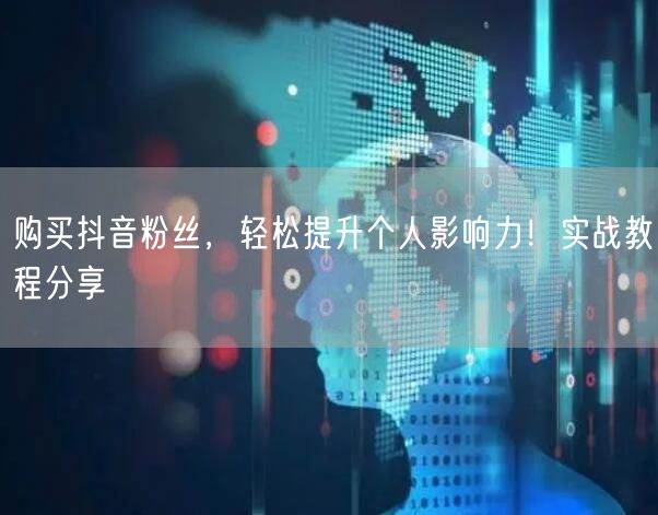 购买抖音粉丝，轻松提升个人影响力！实战教程分享