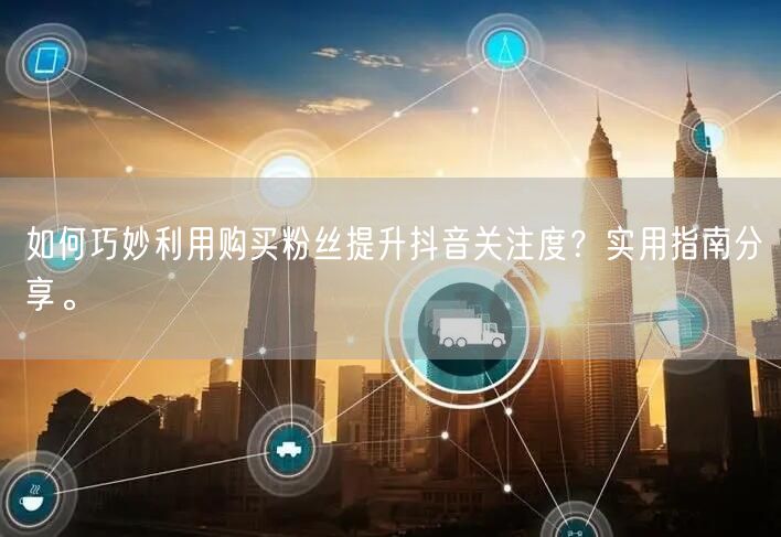 如何巧妙利用购买粉丝提升抖音关注度？实用指南分享。