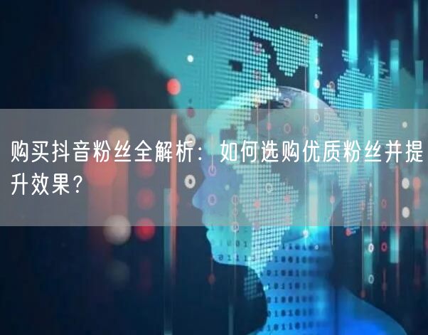购买抖音粉丝全解析：如何选购优质粉丝并提升效果？