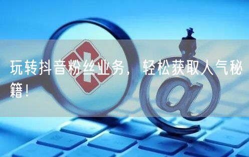 玩转抖音粉丝业务，轻松获取人气秘籍！