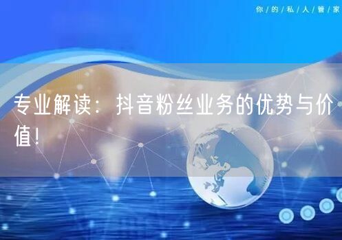 专业解读：抖音粉丝业务的优势与价值！