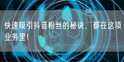 快速吸引抖音粉丝的秘诀，都在这项业务里！