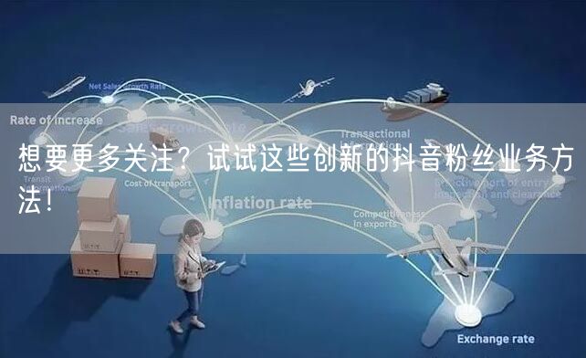 想要更多关注？试试这些创新的抖音粉丝业务方法！