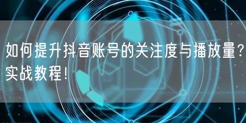 如何提升抖音账号的关注度与播放量？实战教程！