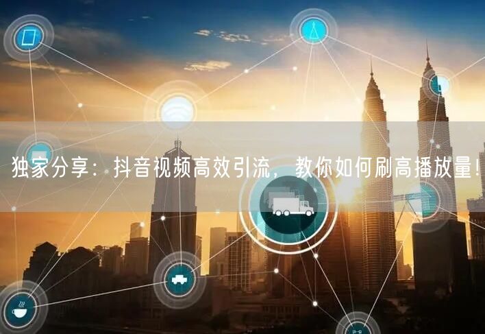独家分享：抖音视频高效引流，教你如何刷高播放量！