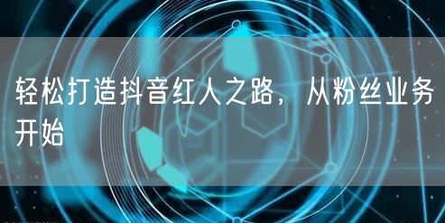 轻松打造抖音红人之路，从粉丝业务开始