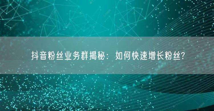 抖音粉丝业务群揭秘：如何快速增长粉丝?
