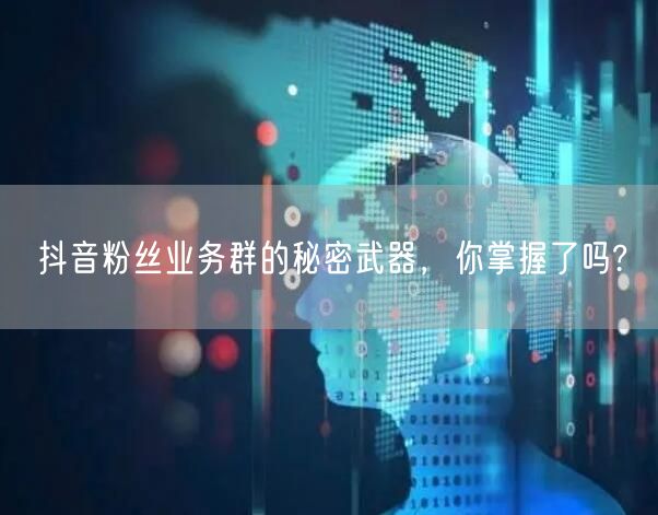 抖音粉丝业务群的秘密武器，你掌握了吗?