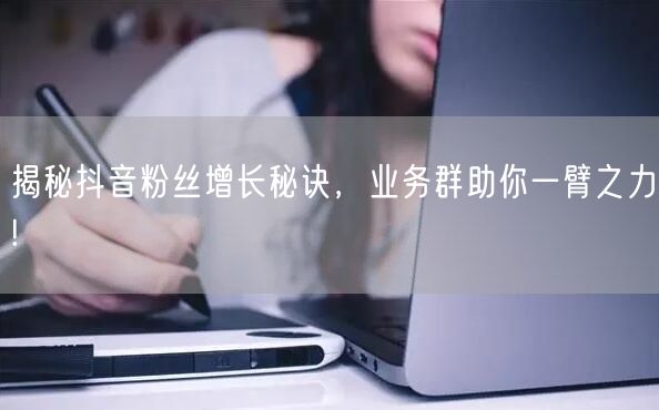 揭秘抖音粉丝增长秘诀，业务群助你一臂之力!