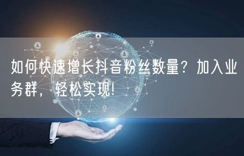 如何快速增长抖音粉丝数量？加入业务群，轻松实现!