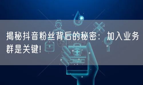 揭秘抖音粉丝背后的秘密：加入业务群是关键!