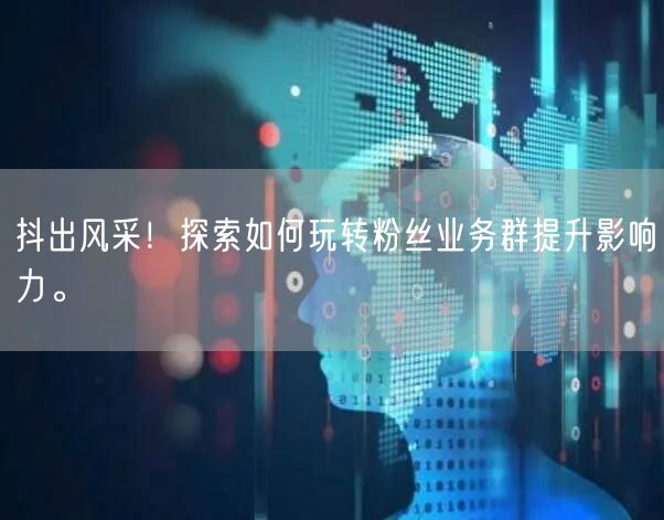 抖出风采！探索如何玩转粉丝业务群提升影响力。
