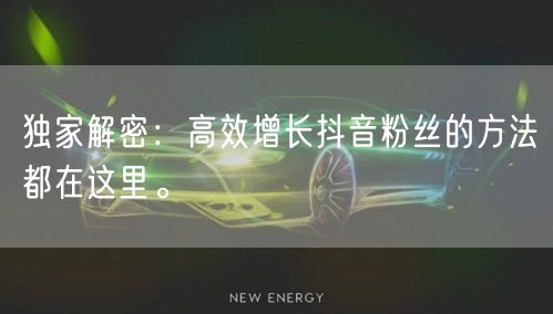 独家解密：高效增长抖音粉丝的方法都在这里。