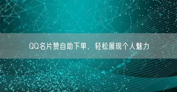 QQ名片赞自助下单，轻松展现个人魅力