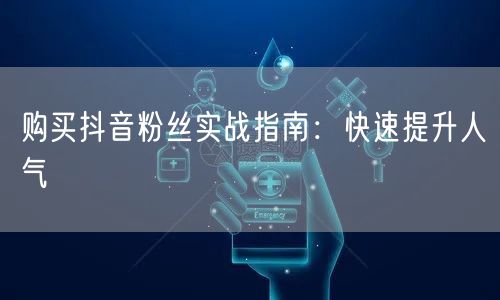 购买抖音粉丝实战指南：快速提升人气