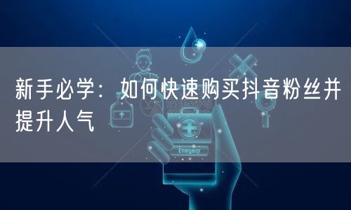 新手必学：如何快速购买抖音粉丝并提升人气