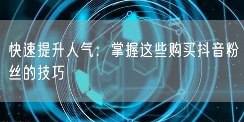 快速提升人气：掌握这些购买抖音粉丝的技巧