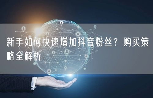 新手如何快速增加抖音粉丝？购买策略全解析