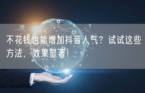 不花钱也能增加抖音人气？试试这些方法，效果显著！
