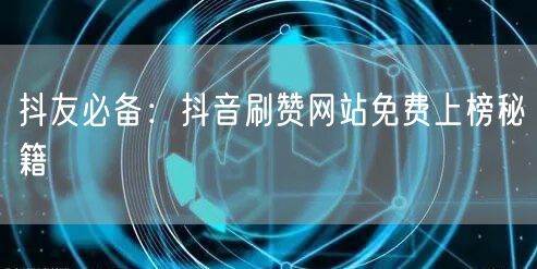 抖友必备：抖音刷赞网站免费上榜秘籍