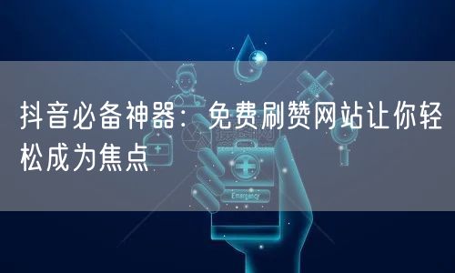 抖音必备神器：免费刷赞网站让你轻松成为焦点