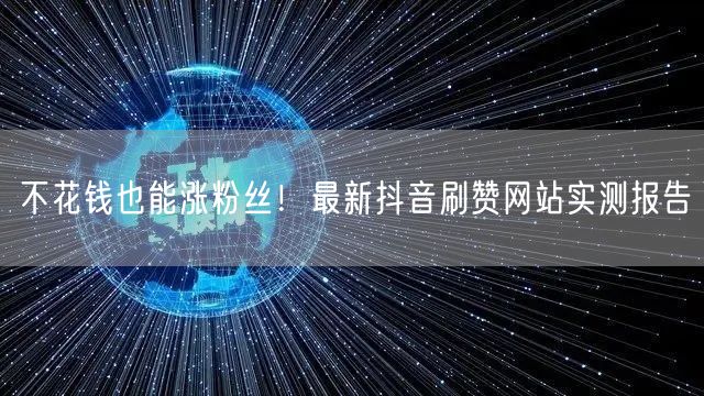 不花钱也能涨粉丝！最新抖音刷赞网站实测报告
