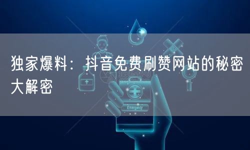 独家爆料：抖音免费刷赞网站的秘密大解密