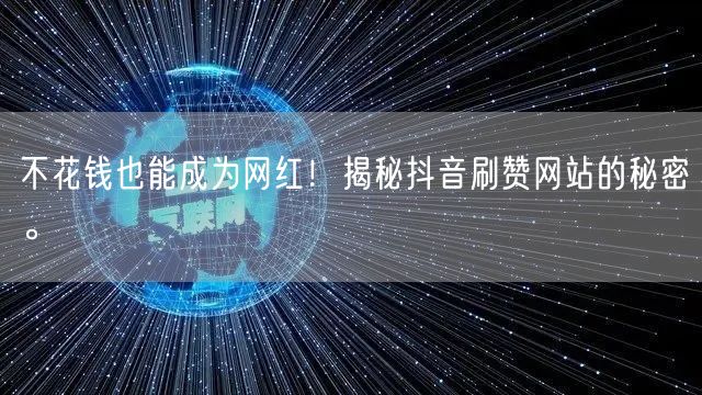 不花钱也能成为网红！揭秘抖音刷赞网站的秘密。