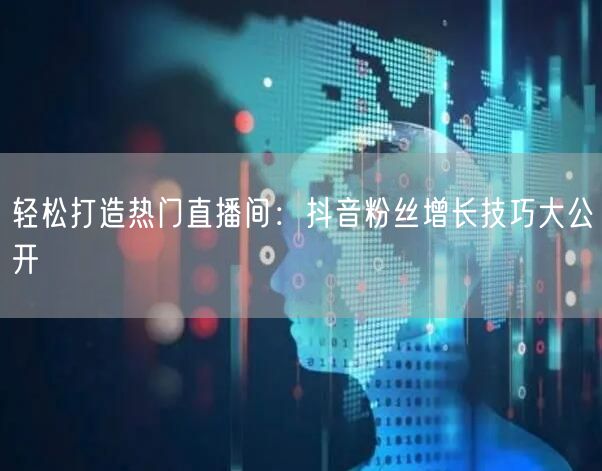 轻松打造热门直播间：抖音粉丝增长技巧大公开