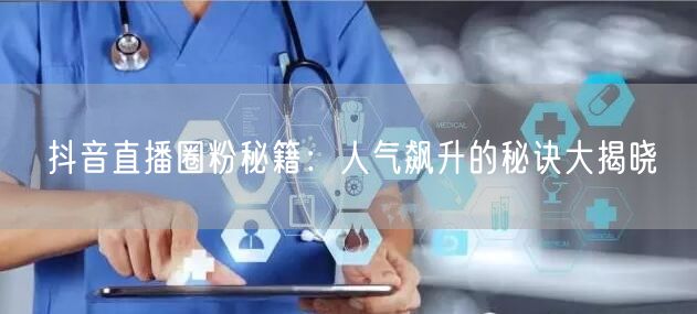 抖音直播圈粉秘籍：人气飙升的秘诀大揭晓